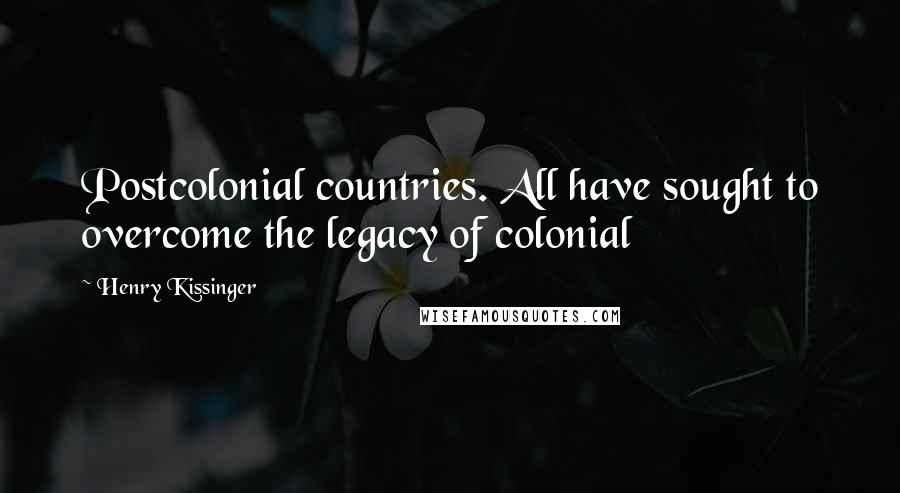 Henry Kissinger Quotes: Postcolonial countries. All have sought to overcome the legacy of colonial