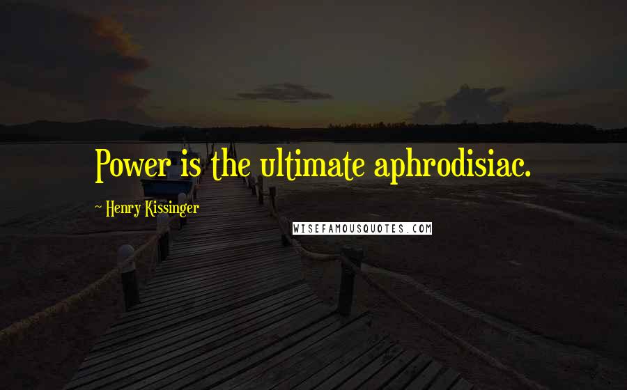 Henry Kissinger Quotes: Power is the ultimate aphrodisiac.