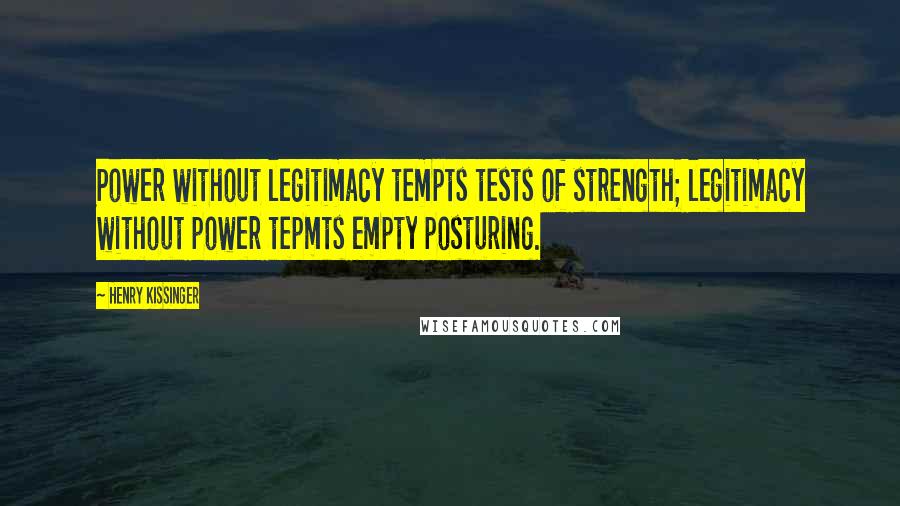 Henry Kissinger Quotes: Power without legitimacy tempts tests of strength; legitimacy without power tepmts empty posturing.