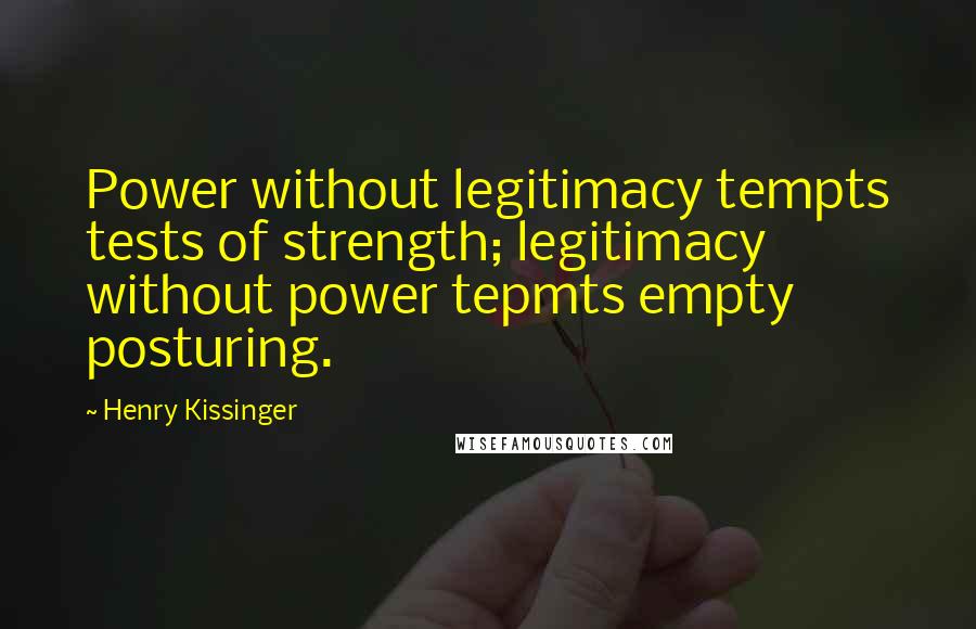 Henry Kissinger Quotes: Power without legitimacy tempts tests of strength; legitimacy without power tepmts empty posturing.