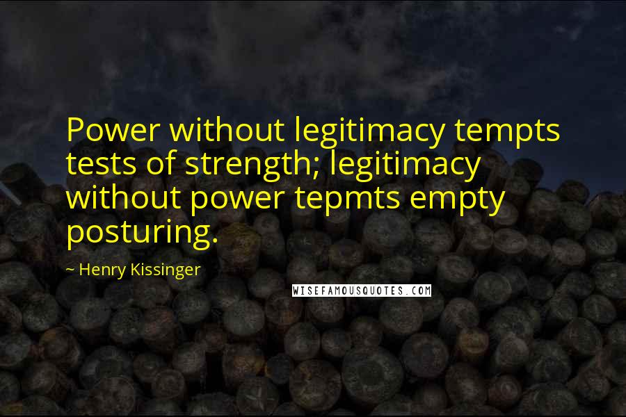 Henry Kissinger Quotes: Power without legitimacy tempts tests of strength; legitimacy without power tepmts empty posturing.