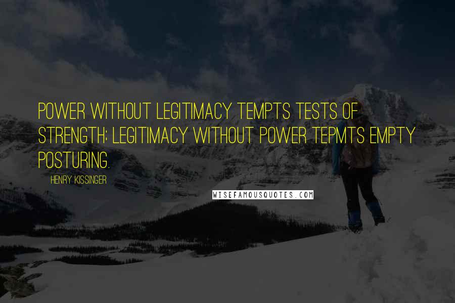 Henry Kissinger Quotes: Power without legitimacy tempts tests of strength; legitimacy without power tepmts empty posturing.