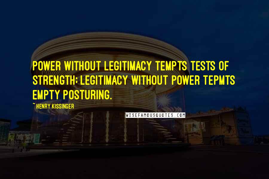 Henry Kissinger Quotes: Power without legitimacy tempts tests of strength; legitimacy without power tepmts empty posturing.