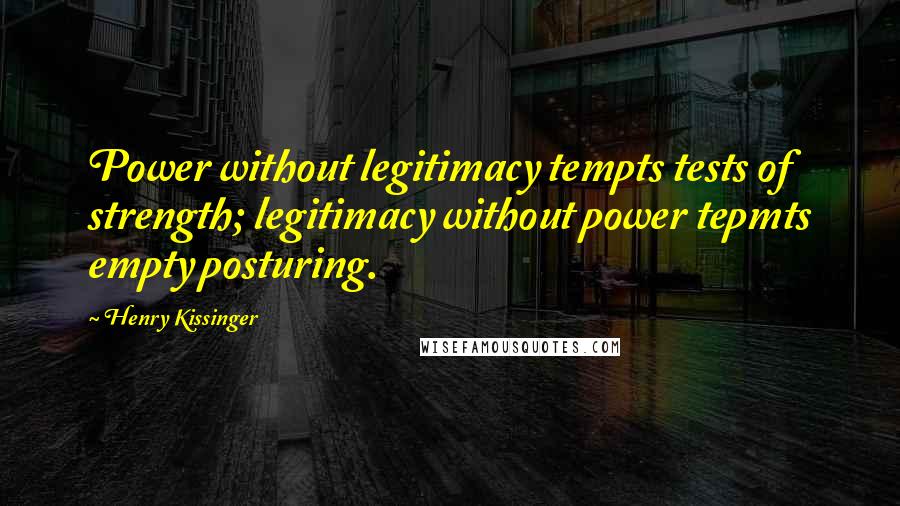 Henry Kissinger Quotes: Power without legitimacy tempts tests of strength; legitimacy without power tepmts empty posturing.