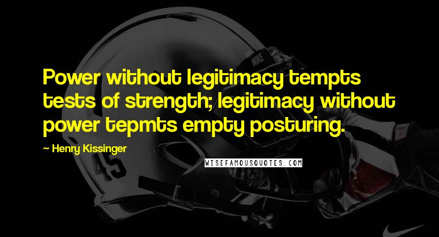 Henry Kissinger Quotes: Power without legitimacy tempts tests of strength; legitimacy without power tepmts empty posturing.