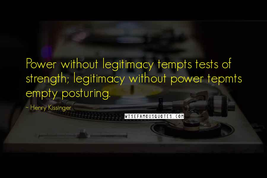Henry Kissinger Quotes: Power without legitimacy tempts tests of strength; legitimacy without power tepmts empty posturing.