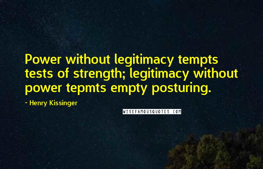 Henry Kissinger Quotes: Power without legitimacy tempts tests of strength; legitimacy without power tepmts empty posturing.