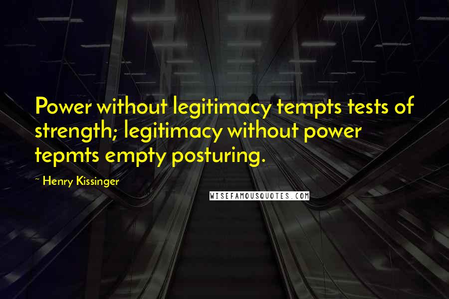 Henry Kissinger Quotes: Power without legitimacy tempts tests of strength; legitimacy without power tepmts empty posturing.