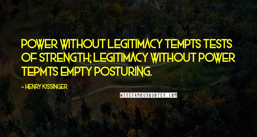 Henry Kissinger Quotes: Power without legitimacy tempts tests of strength; legitimacy without power tepmts empty posturing.