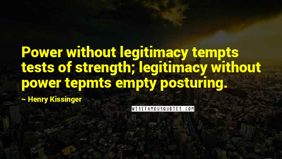 Henry Kissinger Quotes: Power without legitimacy tempts tests of strength; legitimacy without power tepmts empty posturing.