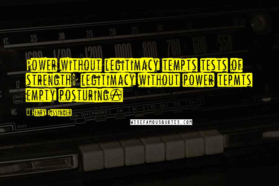Henry Kissinger Quotes: Power without legitimacy tempts tests of strength; legitimacy without power tepmts empty posturing.