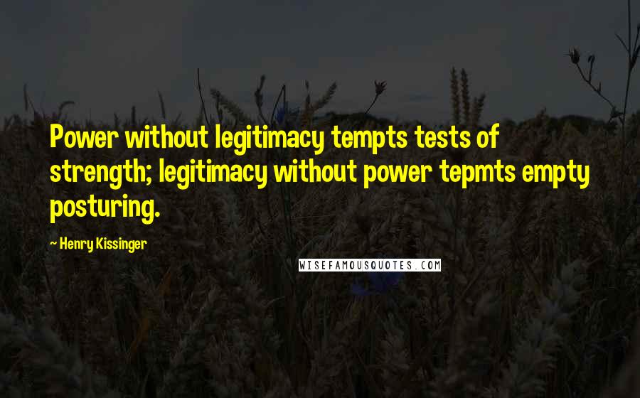 Henry Kissinger Quotes: Power without legitimacy tempts tests of strength; legitimacy without power tepmts empty posturing.