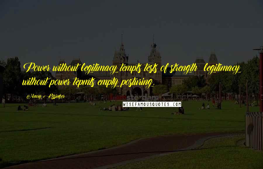 Henry Kissinger Quotes: Power without legitimacy tempts tests of strength; legitimacy without power tepmts empty posturing.