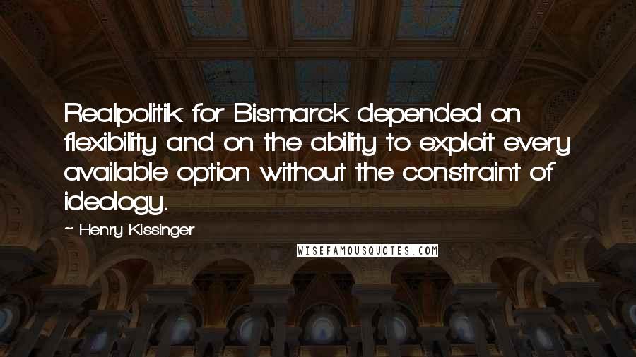 Henry Kissinger Quotes: Realpolitik for Bismarck depended on flexibility and on the ability to exploit every available option without the constraint of ideology.