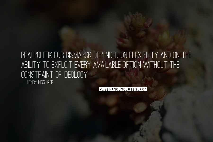 Henry Kissinger Quotes: Realpolitik for Bismarck depended on flexibility and on the ability to exploit every available option without the constraint of ideology.