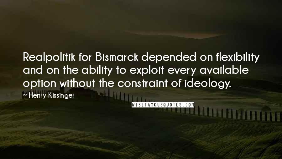 Henry Kissinger Quotes: Realpolitik for Bismarck depended on flexibility and on the ability to exploit every available option without the constraint of ideology.