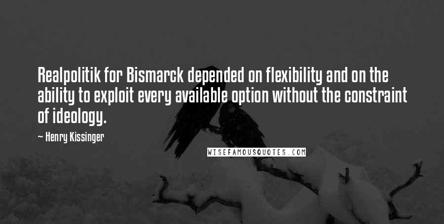 Henry Kissinger Quotes: Realpolitik for Bismarck depended on flexibility and on the ability to exploit every available option without the constraint of ideology.