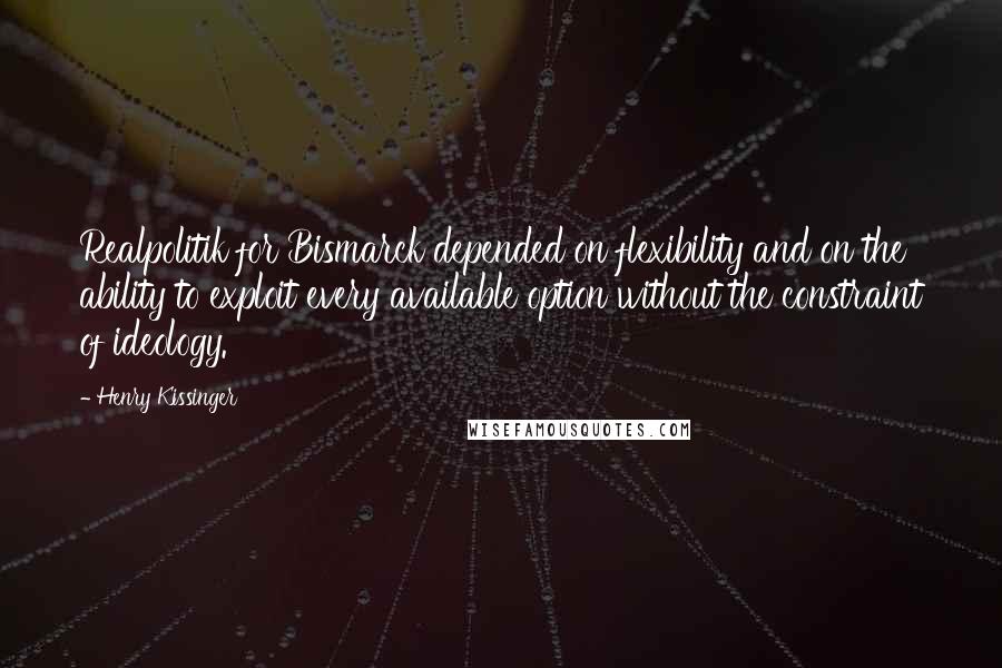 Henry Kissinger Quotes: Realpolitik for Bismarck depended on flexibility and on the ability to exploit every available option without the constraint of ideology.