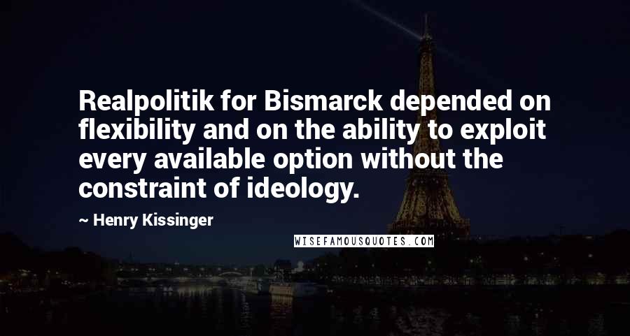 Henry Kissinger Quotes: Realpolitik for Bismarck depended on flexibility and on the ability to exploit every available option without the constraint of ideology.