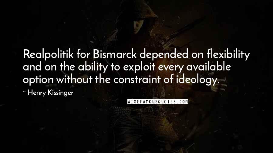 Henry Kissinger Quotes: Realpolitik for Bismarck depended on flexibility and on the ability to exploit every available option without the constraint of ideology.