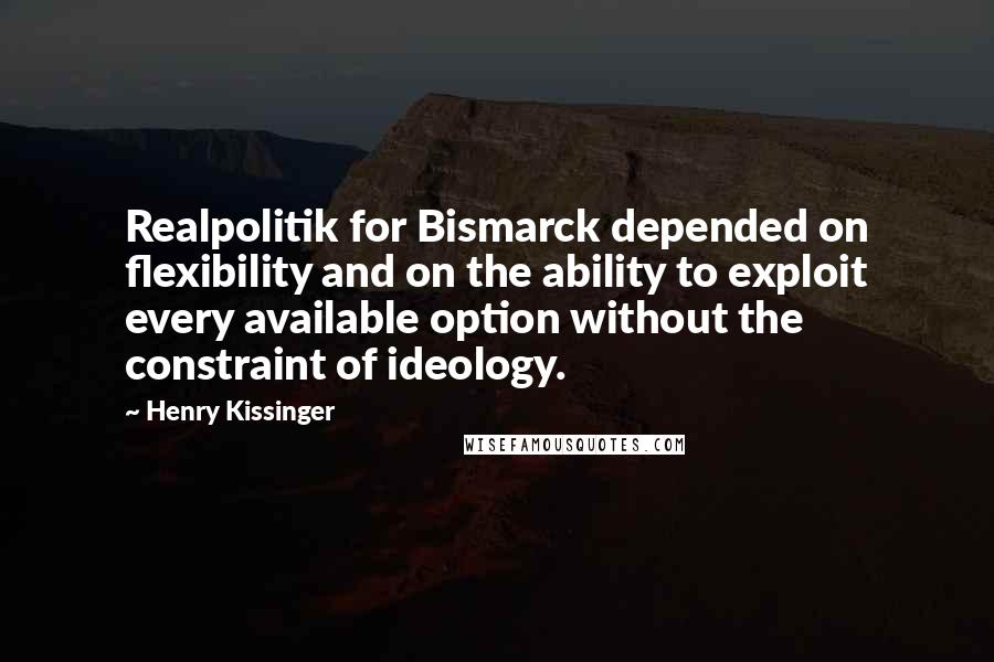 Henry Kissinger Quotes: Realpolitik for Bismarck depended on flexibility and on the ability to exploit every available option without the constraint of ideology.