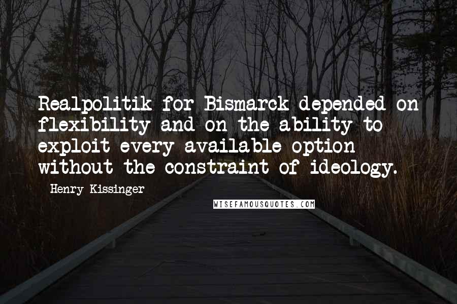 Henry Kissinger Quotes: Realpolitik for Bismarck depended on flexibility and on the ability to exploit every available option without the constraint of ideology.