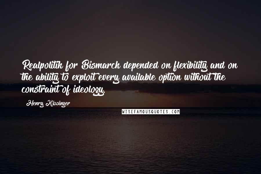 Henry Kissinger Quotes: Realpolitik for Bismarck depended on flexibility and on the ability to exploit every available option without the constraint of ideology.