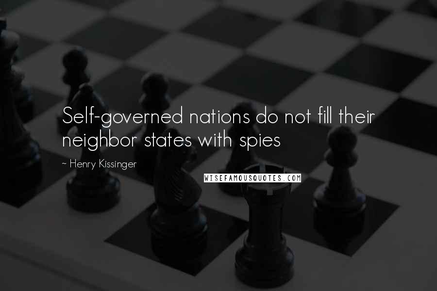 Henry Kissinger Quotes: Self-governed nations do not fill their neighbor states with spies