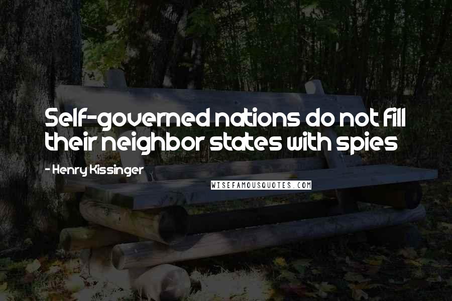 Henry Kissinger Quotes: Self-governed nations do not fill their neighbor states with spies