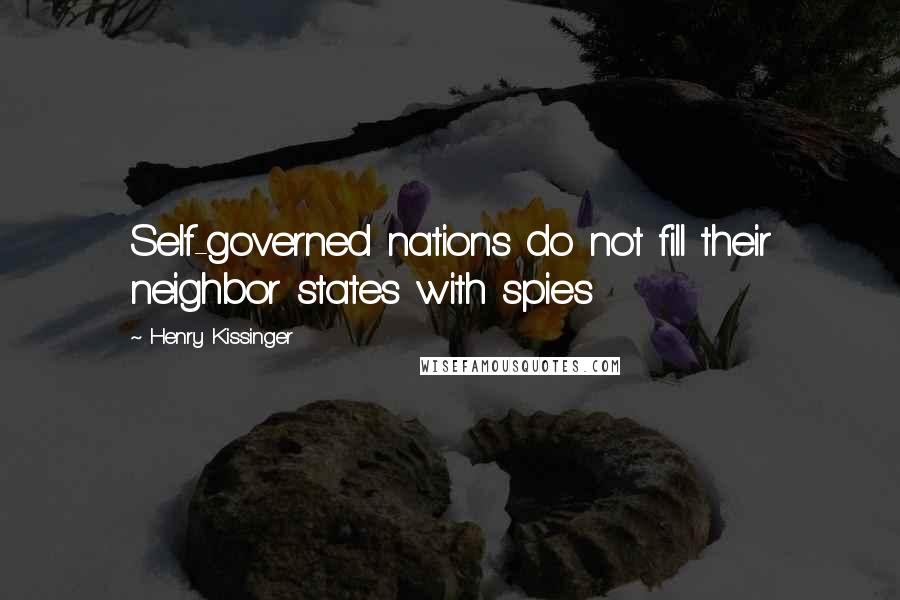 Henry Kissinger Quotes: Self-governed nations do not fill their neighbor states with spies