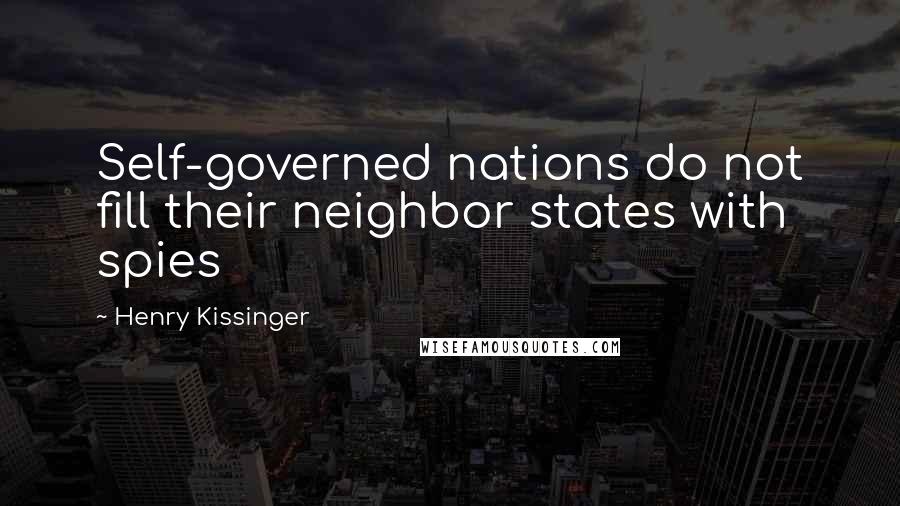 Henry Kissinger Quotes: Self-governed nations do not fill their neighbor states with spies