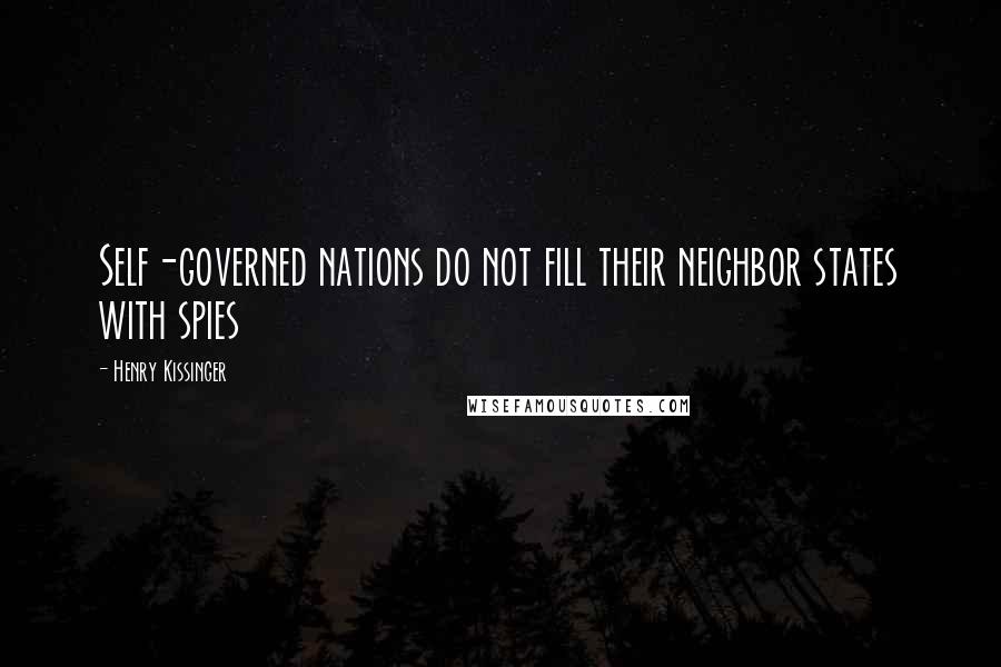 Henry Kissinger Quotes: Self-governed nations do not fill their neighbor states with spies