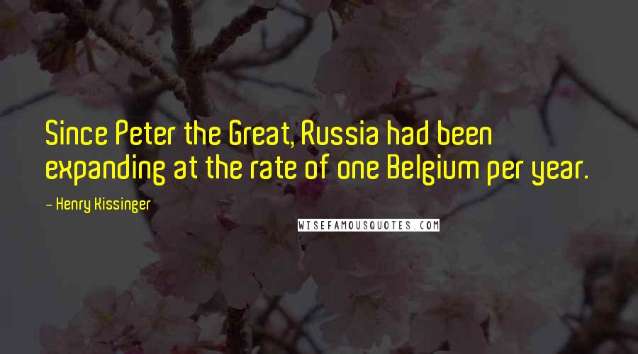 Henry Kissinger Quotes: Since Peter the Great, Russia had been expanding at the rate of one Belgium per year.