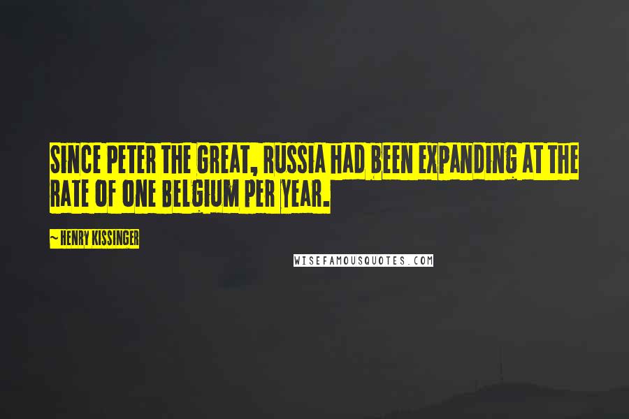 Henry Kissinger Quotes: Since Peter the Great, Russia had been expanding at the rate of one Belgium per year.
