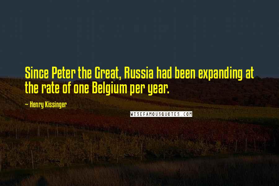 Henry Kissinger Quotes: Since Peter the Great, Russia had been expanding at the rate of one Belgium per year.