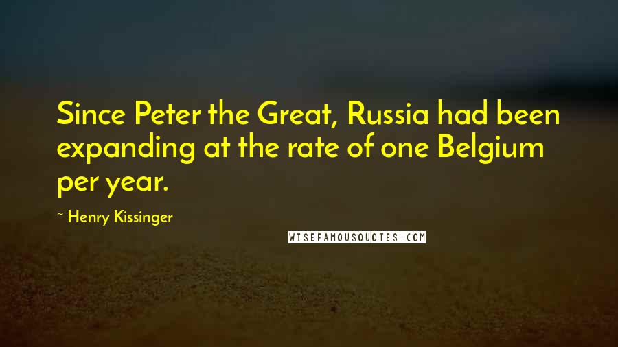 Henry Kissinger Quotes: Since Peter the Great, Russia had been expanding at the rate of one Belgium per year.