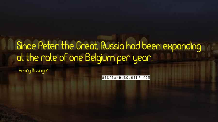Henry Kissinger Quotes: Since Peter the Great, Russia had been expanding at the rate of one Belgium per year.