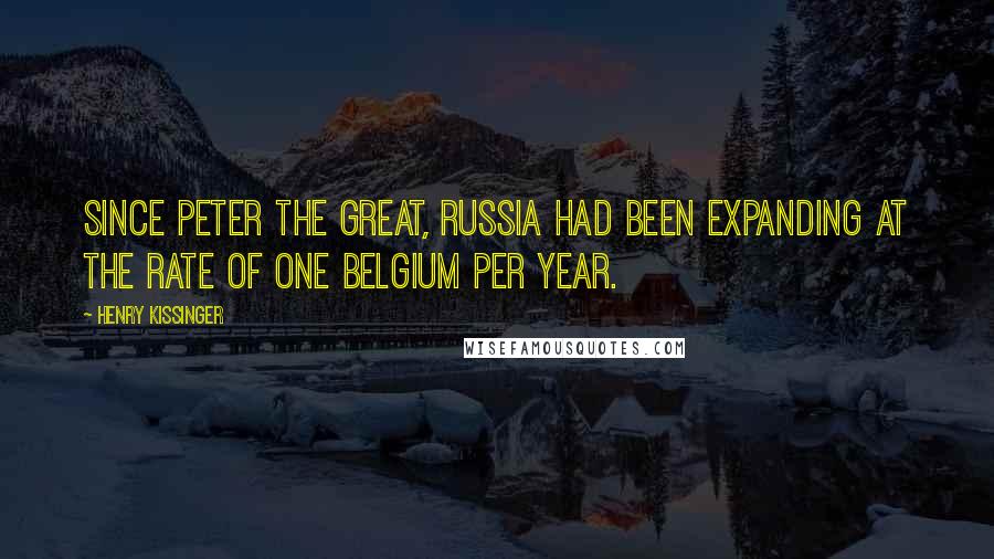 Henry Kissinger Quotes: Since Peter the Great, Russia had been expanding at the rate of one Belgium per year.