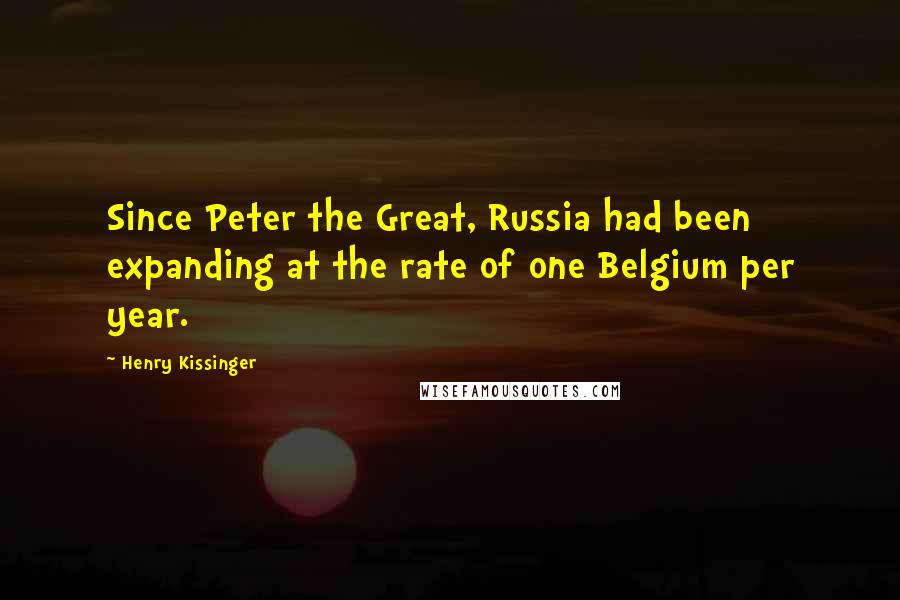 Henry Kissinger Quotes: Since Peter the Great, Russia had been expanding at the rate of one Belgium per year.