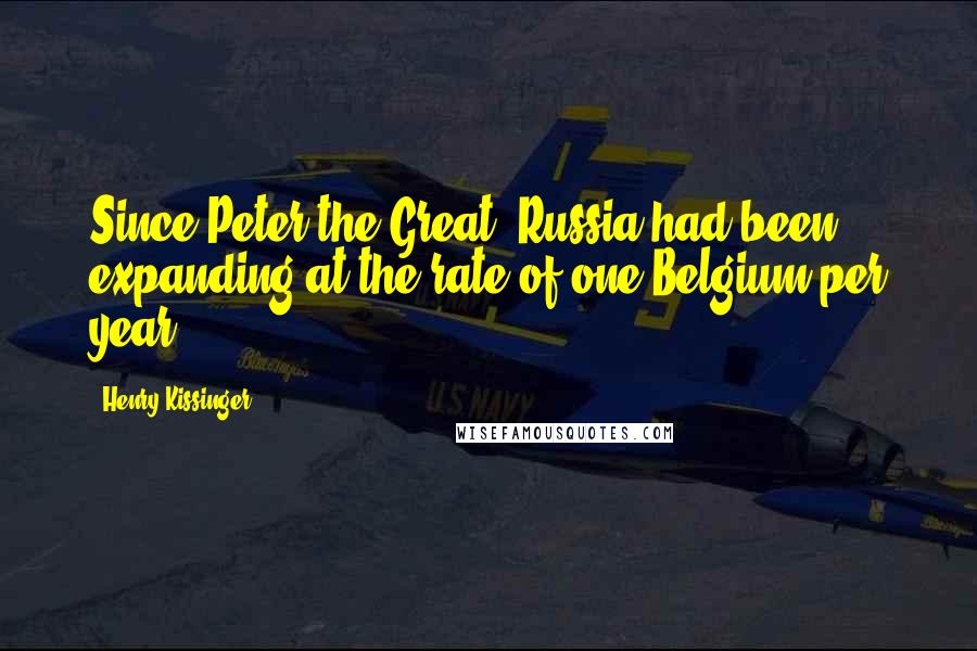 Henry Kissinger Quotes: Since Peter the Great, Russia had been expanding at the rate of one Belgium per year.