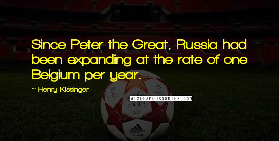 Henry Kissinger Quotes: Since Peter the Great, Russia had been expanding at the rate of one Belgium per year.