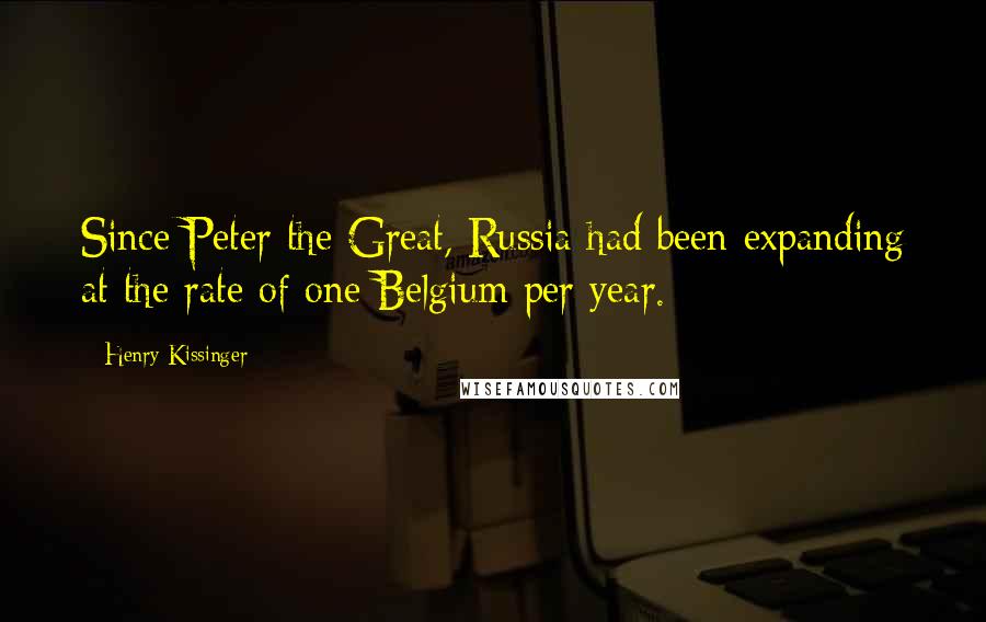 Henry Kissinger Quotes: Since Peter the Great, Russia had been expanding at the rate of one Belgium per year.