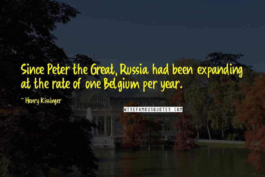 Henry Kissinger Quotes: Since Peter the Great, Russia had been expanding at the rate of one Belgium per year.