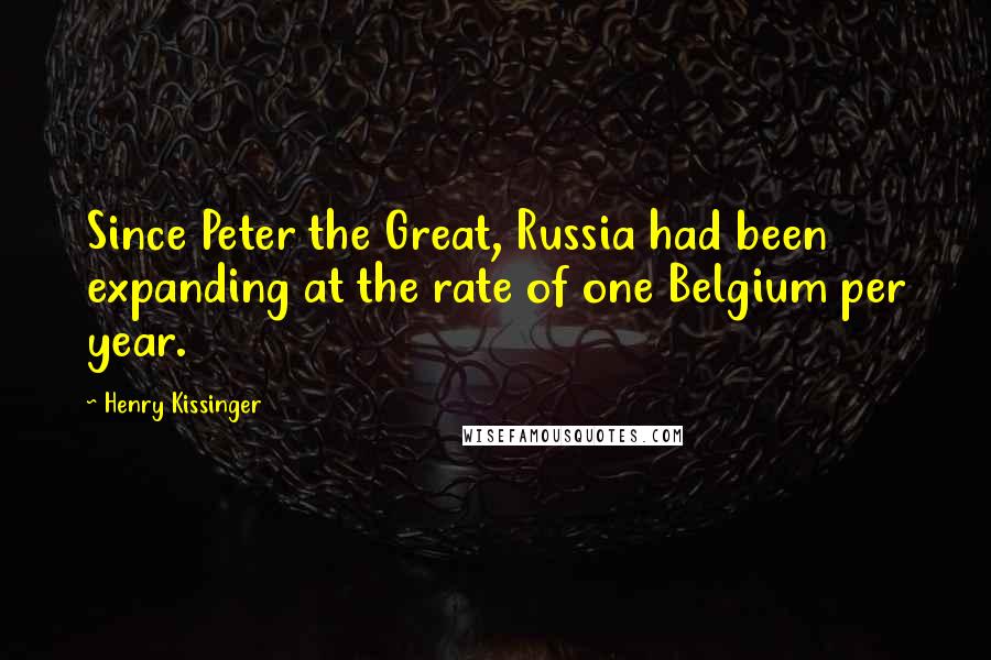 Henry Kissinger Quotes: Since Peter the Great, Russia had been expanding at the rate of one Belgium per year.