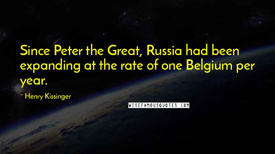 Henry Kissinger Quotes: Since Peter the Great, Russia had been expanding at the rate of one Belgium per year.