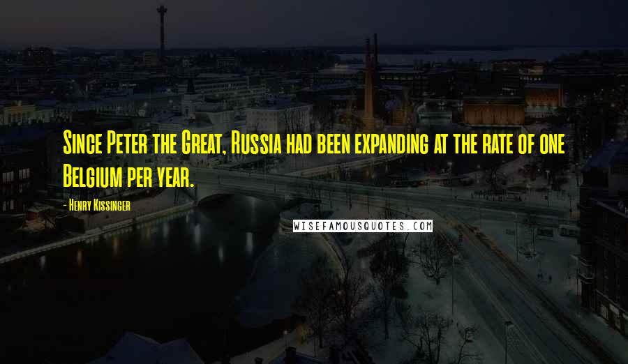 Henry Kissinger Quotes: Since Peter the Great, Russia had been expanding at the rate of one Belgium per year.