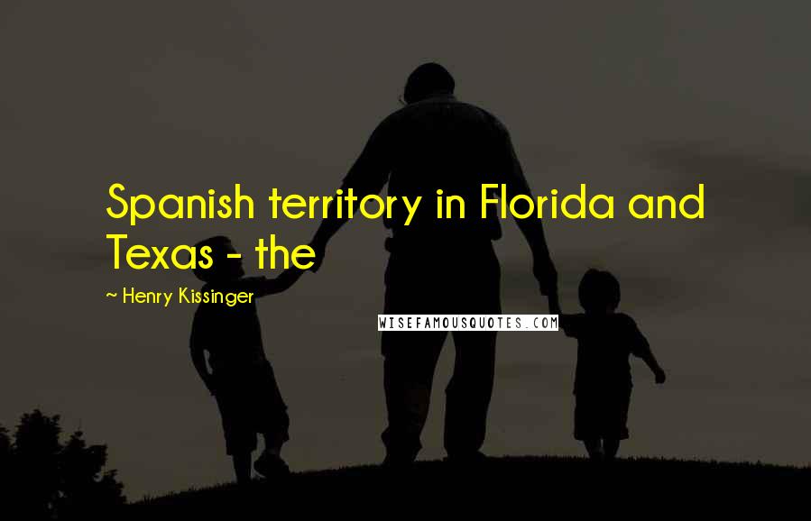 Henry Kissinger Quotes: Spanish territory in Florida and Texas - the