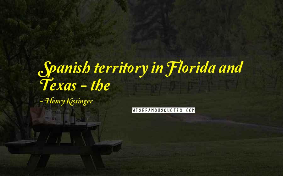 Henry Kissinger Quotes: Spanish territory in Florida and Texas - the