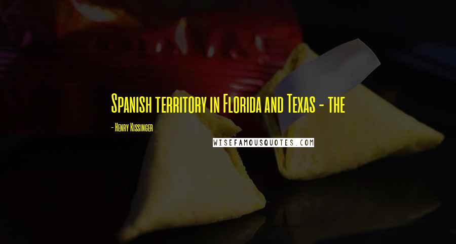 Henry Kissinger Quotes: Spanish territory in Florida and Texas - the