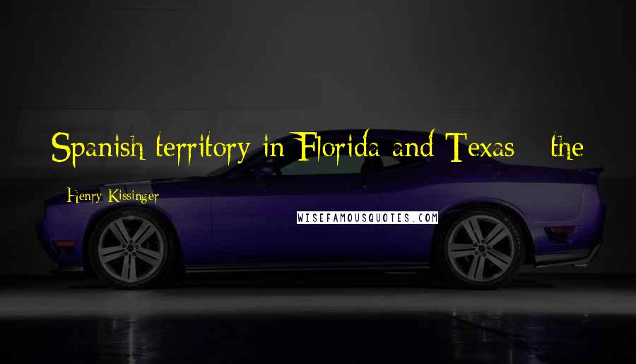 Henry Kissinger Quotes: Spanish territory in Florida and Texas - the